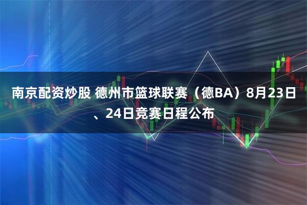 南京配资炒股 德州市篮球联赛（德BA）8月23日、24日竞赛日程公布