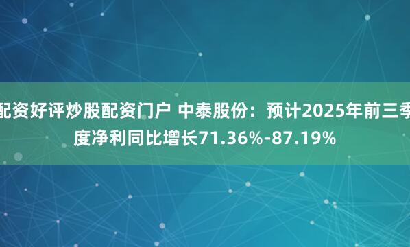 配资好评炒股配资门户 中泰股份：预计2025年前三季度净利同比增长71.36%-87.19%