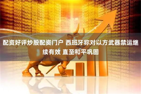 配资好评炒股配资门户 西班牙称对以方武器禁运继续有效 直至和平巩固