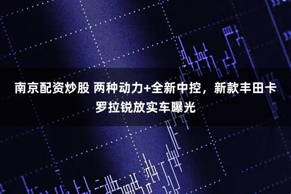南京配资炒股 两种动力+全新中控，新款丰田卡罗拉锐放实车曝光
