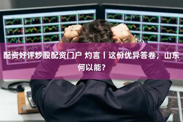 配资好评炒股配资门户 灼言丨这份优异答卷，山东何以能？
