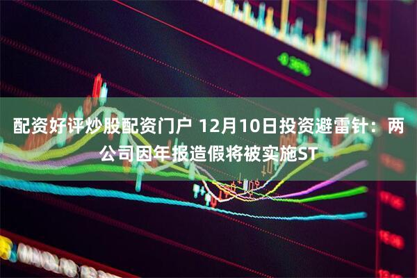 配资好评炒股配资门户 12月10日投资避雷针：两公司因年报造假将被实施ST