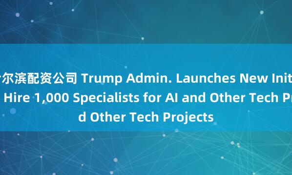 哈尔滨配资公司 Trump Admin. Launches New Initiative to Hire 1,000 Specialists for AI and Other Tech Projects