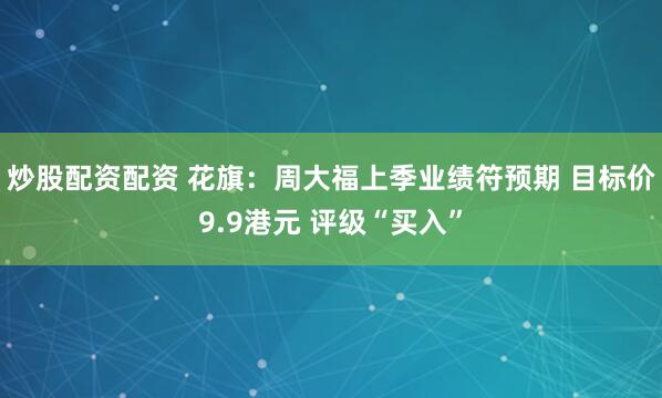 炒股配资配资 花旗：周大福上季业绩符预期 目标价9.9港元 评级“买入”