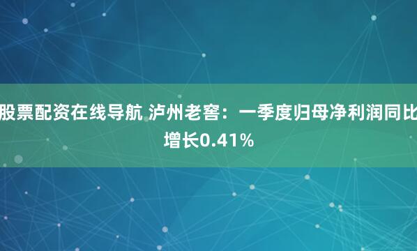 股票配资在线导航 泸州老窖：一季度归母净利润同比增长0.41%