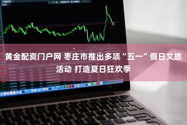 黄金配资门户网 枣庄市推出多项“五一”假日文旅活动 打造夏日狂欢季