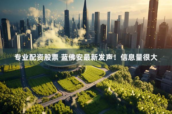 专业配资股票 蓝佛安最新发声！信息量很大