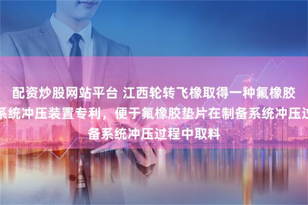 配资炒股网站平台 江西轮转飞橡取得一种氟橡胶垫片制备系统冲压装置专利，便于氟橡胶垫片在制备系统冲压过程中取料