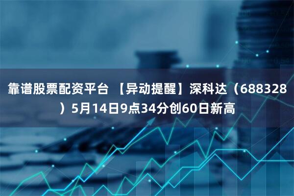 靠谱股票配资平台 【异动提醒】深科达（688328）5月14日9点34分创60日新高