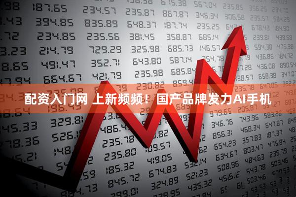 配资入门网 上新频频！国产品牌发力AI手机