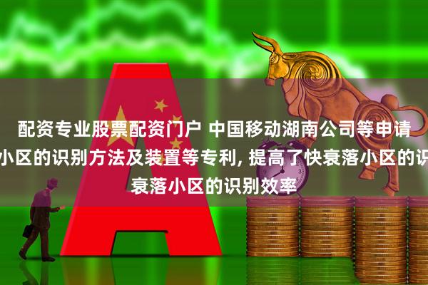 配资专业股票配资门户 中国移动湖南公司等申请快衰落小区的识别方法及装置等专利, 提高了快衰落小区的识别效率