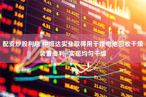 配资炒股利息 中烜达实业取得用于锂电池回收干燥装置专利, 实现均匀干燥