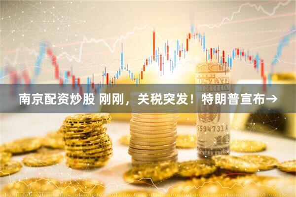 南京配资炒股 刚刚，关税突发！特朗普宣布→