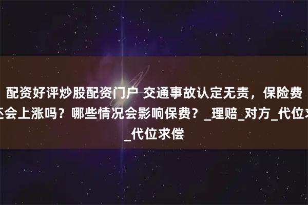配资好评炒股配资门户 交通事故认定无责，保险费用还会上涨吗？哪些情况会影响保费？_理赔_对方_代位求偿