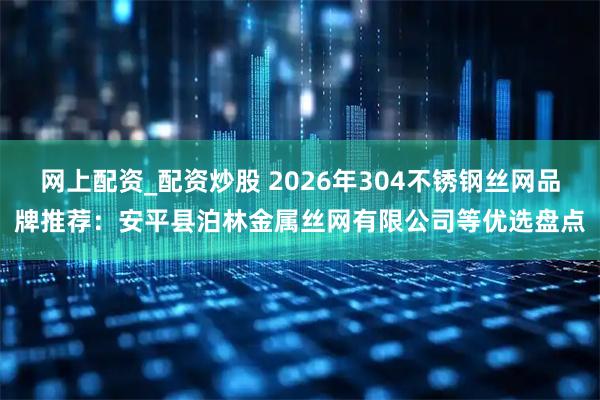 网上配资_配资炒股 2026年304不锈钢丝网品牌推荐：安平县泊林金属丝网有限公司等优选盘点