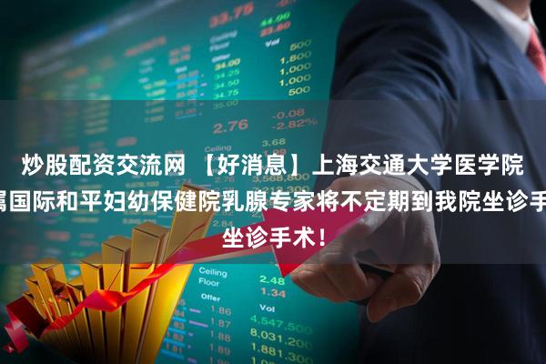 炒股配资交流网 【好消息】上海交通大学医学院附属国际和平妇幼保健院乳腺专家将不定期到我院坐诊手术！