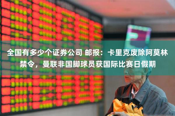 全国有多少个证券公司 邮报：卡里克废除阿莫林禁令，曼联非国脚球员获国际比赛日假期