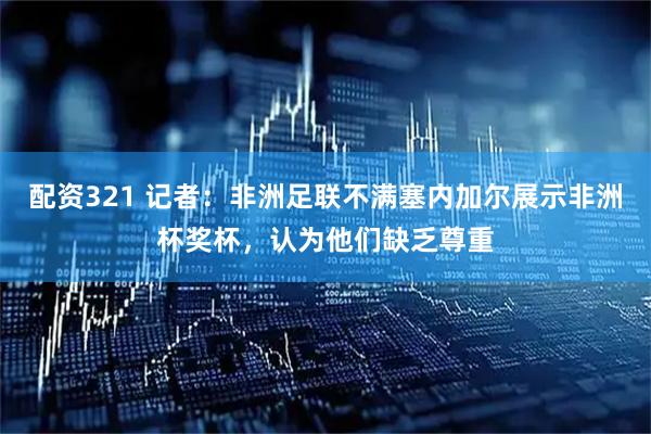配资321 记者：非洲足联不满塞内加尔展示非洲杯奖杯，认为他们缺乏尊重