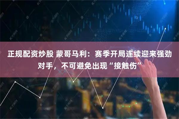 正规配资炒股 蒙哥马利：赛季开局连续迎来强劲对手，不可避免出现“接触伤”