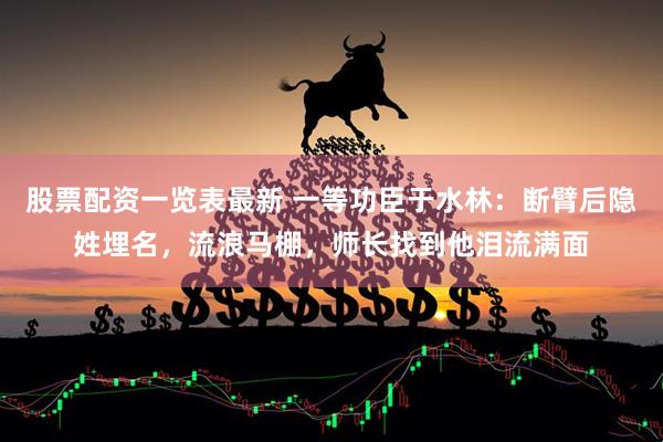 股票配资一览表最新 一等功臣于水林：断臂后隐姓埋名，流浪马棚，师长找到他泪流满面