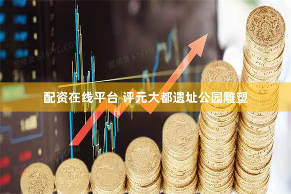 配资在线平台 评元大都遗址公园雕塑
