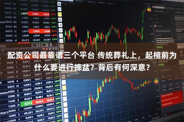 配资公司最靠谱三个平台 传统葬礼上，起棺前为什么要进行摔盆？背后有何深意？