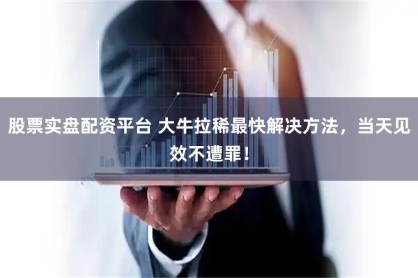 股票实盘配资平台 大牛拉稀最快解决方法，当天见效不遭罪！
