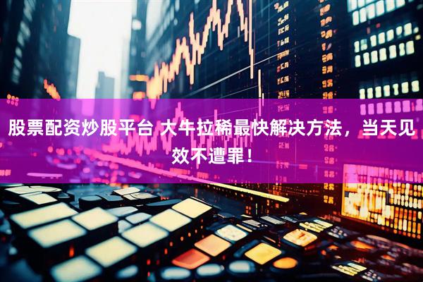 股票配资炒股平台 大牛拉稀最快解决方法，当天见效不遭罪！