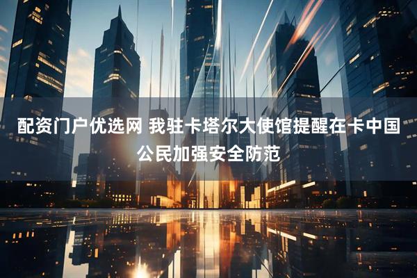 配资门户优选网 我驻卡塔尔大使馆提醒在卡中国公民加强安全防范