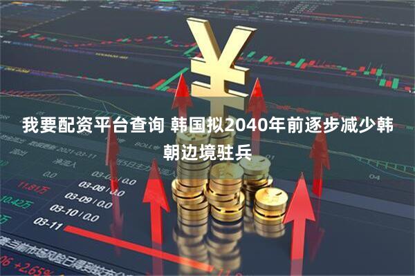 我要配资平台查询 韩国拟2040年前逐步减少韩朝边境驻兵