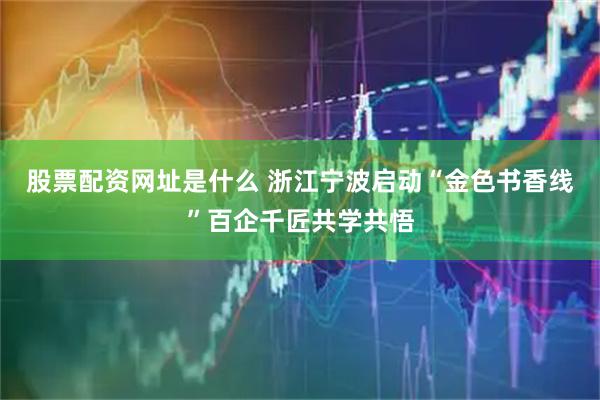 股票配资网址是什么 浙江宁波启动“金色书香线”百企千匠共学共悟