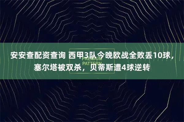 安安查配资查询 西甲3队今晚欧战全败丢10球，塞尔塔被双杀，贝蒂斯遭4球逆转