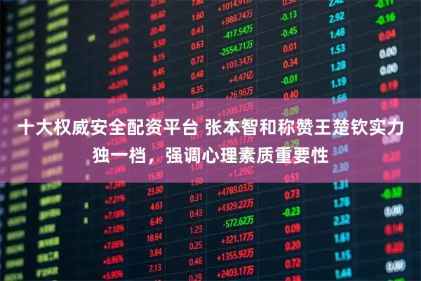 十大权威安全配资平台 张本智和称赞王楚钦实力独一档，强调心理素质重要性