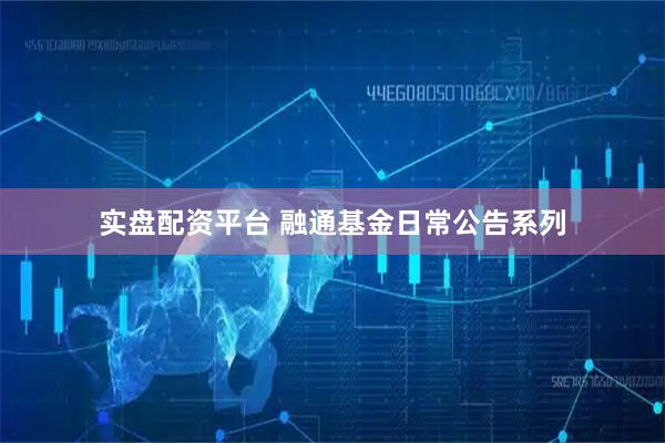 实盘配资平台 融通基金日常公告系列