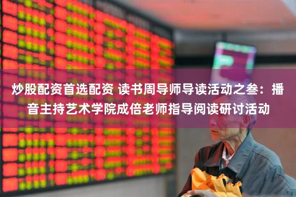 炒股配资首选配资 读书周导师导读活动之叁：播音主持艺术学院成倍老师指导阅读研讨活动