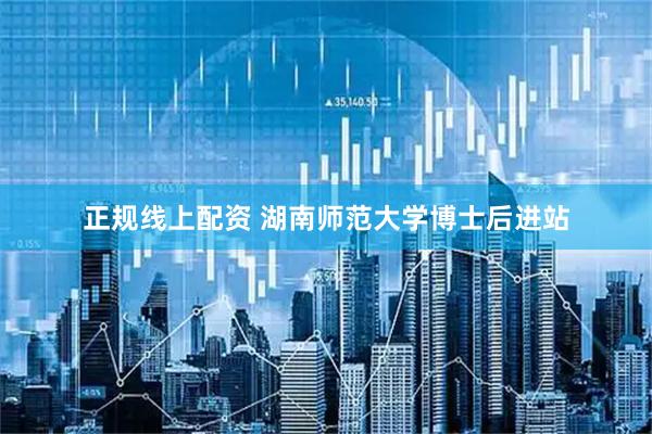 正规线上配资 湖南师范大学博士后进站