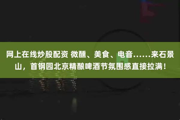 网上在线炒股配资 微醺、美食、电音……来石景山，首钢园北京精酿啤酒节氛围感直接拉满！