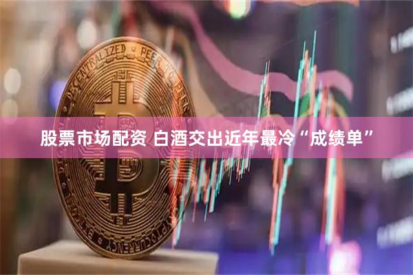 股票市场配资 白酒交出近年最冷“成绩单”