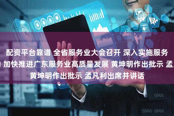 配资平台靠谱 全省服务业大会召开 深入实施服务业扩能提质行动 加快推进广东服务业高质量发展 黄坤明作出批示 孟凡利出席并讲话