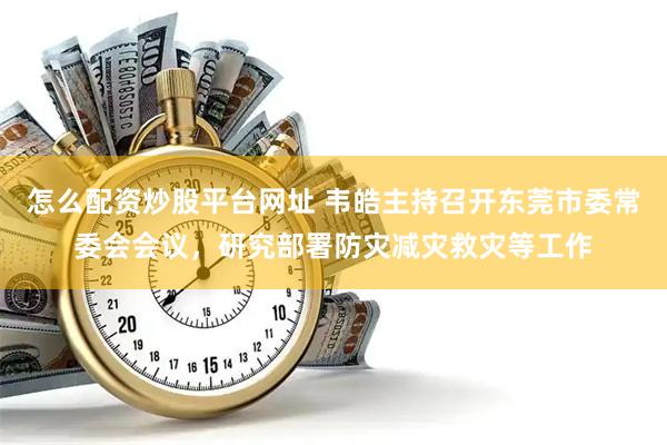 怎么配资炒股平台网址 韦皓主持召开东莞市委常委会会议，研究部署防灾减灾救灾等工作