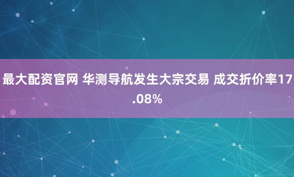 最大配资官网 华测导航发生大宗交易 成交折价率17.08%