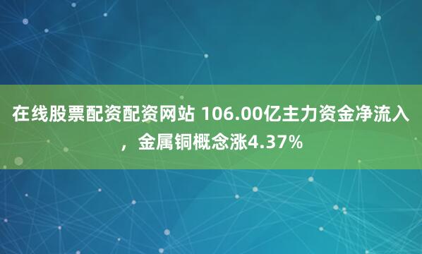 在线股票配资配资网站 106.00亿主力资金净流入，金属铜概念涨4.37%