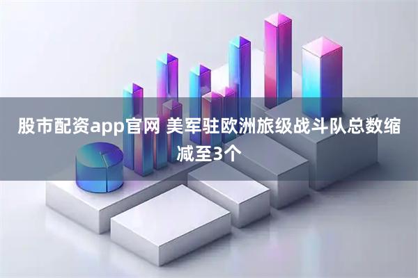 股市配资app官网 美军驻欧洲旅级战斗队总数缩减至3个