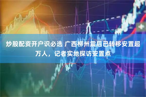 炒股配资开户识必选 广西柳州震后已转移安置超万人，记者实地探访安置点