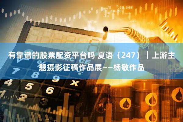 有靠谱的股票配资平台吗 夏语（247）｜上游主题摄影征稿作品展——杨敏作品