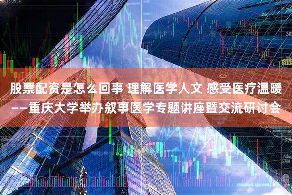 股票配资是怎么回事 理解医学人文 感受医疗温暖——重庆大学举办叙事医学专题讲座暨交流研讨会
