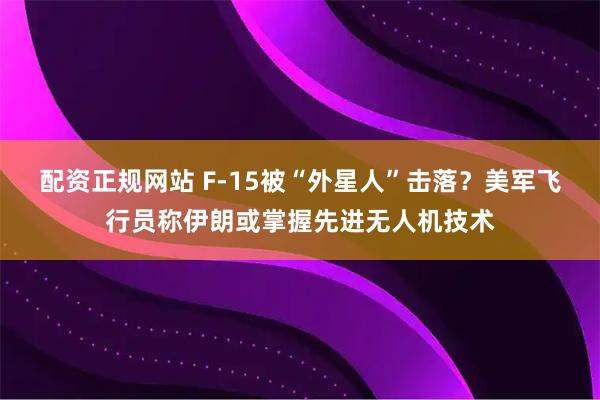 配资正规网站 F-15被“外星人”击落？美军飞行员称伊朗或掌握先进无人机技术