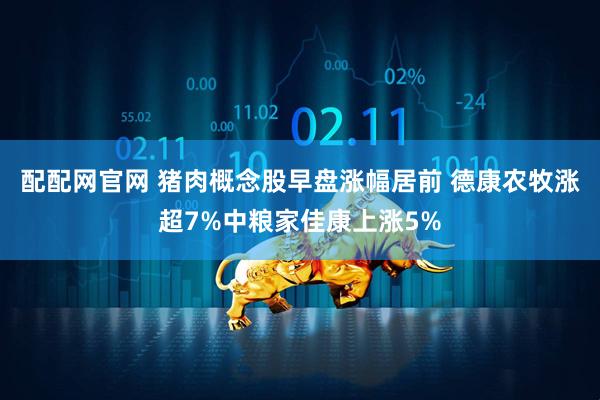 配配网官网 猪肉概念股早盘涨幅居前 德康农牧涨超7%中粮家佳康上涨5%