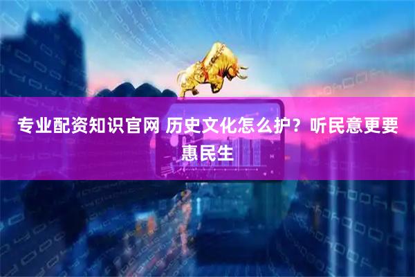 专业配资知识官网 历史文化怎么护？听民意更要惠民生